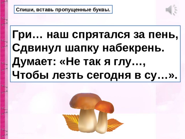 Спиши, вставь пропущенные буквы. Гри… наш спрятался за пень, Сдвинул шапку набекрень. Думает: «Не так я глу…, Чтобы лезть сегодня в су…». 