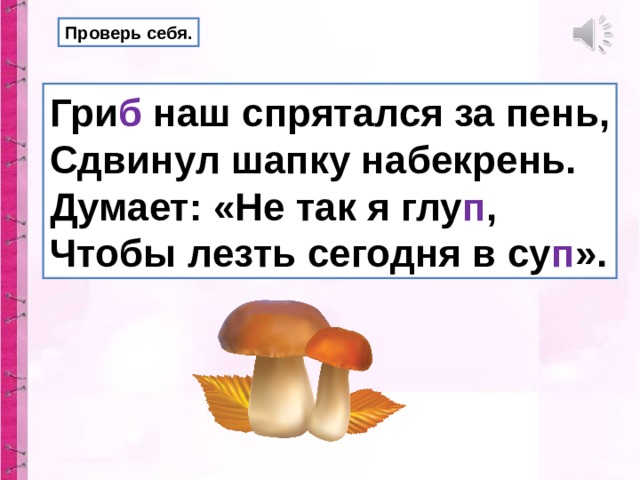 Проверь себя. Гри б наш спрятался за пень, Сдвинул шапку набекрень. Думает: «Не так я глу п , Чтобы лезть сегодня в су п ». 