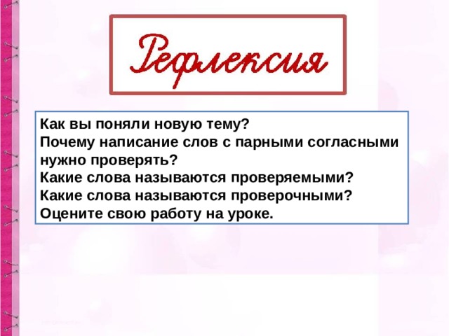 Как вы поняли новую тему? Почему написание слов с парными согласными нужно проверять? Какие слова называются проверяемыми? Какие слова называются проверочными? Оцените свою работу на уроке. 