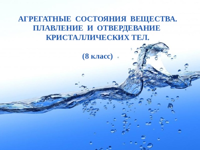 АГРЕГАТНЫЕ СОСТОЯНИЯ ВЕЩЕСТВА. ПЛАВЛЕНИЕ И ОТВЕРДЕВАНИЕ КРИСТАЛЛИЧЕСКИХ ТЕЛ.  (8 класс) 