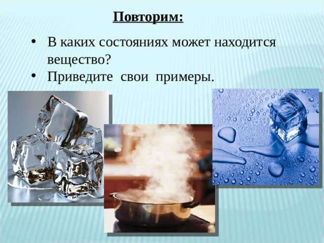 Повторим:  В каких состояниях может находится вещество? Приведите свои примеры. 