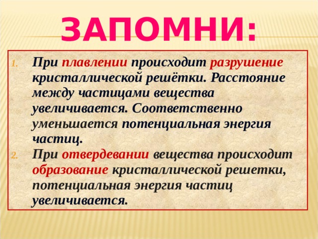ЗАПОМНИ: При плавлении происходит разрушение кристаллической решётки. Расстояние между частицами вещества увеличивается. Соответственно уменьшается потенциальная энергия частиц. При отвердевании вещества происходит образование кристаллической решетки, потенциальная энергия частиц увеличивается .  