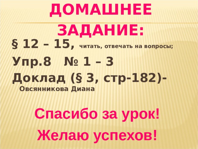ДОМАШНЕЕ ЗАДАНИЕ: § 12 – 15, читать, отвечать на вопросы; Упр.8 № 1 – 3 Доклад ( § 3, стр-182)- Овсянникова Диана  Спасибо за урок! Желаю успехов! 