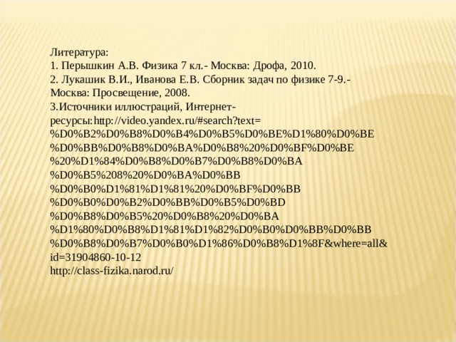 Литература: 1. Перышкин А.В. Физика 7 кл.- Москва: Дрофа, 2010. 2. Лукашик В.И., Иванова Е.В. Сборник задач по физике 7-9.- Москва: Просвещение, 2008. 3.Источники иллюстраций, Интернет-ресурсы: http://video.yandex.ru/#search?text=%D0%B2%D0%B8%D0%B4%D0%B5%D0%BE%D1%80%D0%BE%D0%BB%D0%B8%D0%BA%D0%B8%20%D0%BF%D0%BE%20%D1%84%D0%B8%D0%B7%D0%B8%D0%BA%D0%B5%208%20%D0%BA%D0%BB%D0%B0%D1%81%D1%81%20%D0%BF%D0%BB%D0%B0%D0%B2%D0%BB%D0%B5%D0%BD%D0%B8%D0%B5%20%D0%B8%20%D0%BA%D1%80%D0%B8%D1%81%D1%82%D0%B0%D0%BB%D0%BB%D0%B8%D0%B7%D0%B0%D1%86%D0%B8%D1%8F&where=all&id=31904860-10-12 http://class-fizika.narod.ru/ 