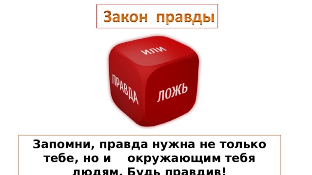Запомни, правда нужна не только тебе, но и окружающим тебя людям. Будь правдив! 