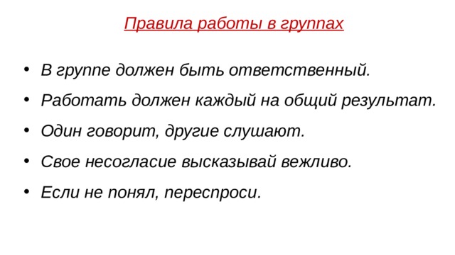 Правила работы в группах В группе должен быть ответственный. Работать должен каждый на общий результат. Один говорит, другие слушают. Свое несогласие высказывай вежливо. Если не понял, переспроси. 