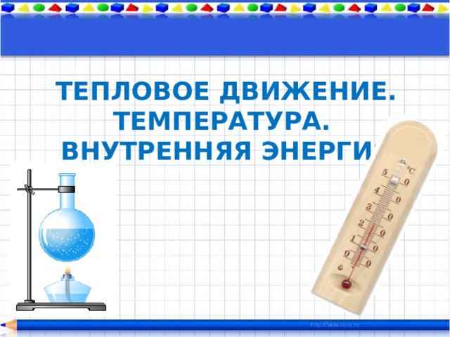 ТЕПЛОВОЕ ДВИЖЕНИЕ. ТЕМПЕРАТУРА.  ВНУТРЕННЯЯ ЭНЕРГИЯ 