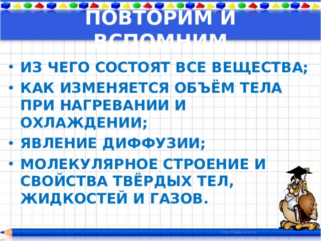ПОВТОРИМ И ВСПОМНИМ ИЗ ЧЕГО СОСТОЯТ ВСЕ ВЕЩЕСТВА; КАК ИЗМЕНЯЕТСЯ ОБЪЁМ ТЕЛА ПРИ НАГРЕВАНИИ И ОХЛАЖДЕНИИ; ЯВЛЕНИЕ ДИФФУЗИИ; МОЛЕКУЛЯРНОЕ СТРОЕНИЕ И СВОЙСТВА ТВЁРДЫХ ТЕЛ, ЖИДКОСТЕЙ И ГАЗОВ. 