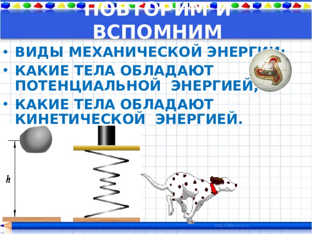 ПОВТОРИМ И ВСПОМНИМ ВИДЫ МЕХАНИЧЕСКОЙ ЭНЕРГИИ; КАКИЕ ТЕЛА ОБЛАДАЮТ ПОТЕНЦИАЛЬНОЙ ЭНЕРГИЕЙ; КАКИЕ ТЕЛА ОБЛАДАЮТ КИНЕТИЧЕСКОЙ ЭНЕРГИЕЙ.  