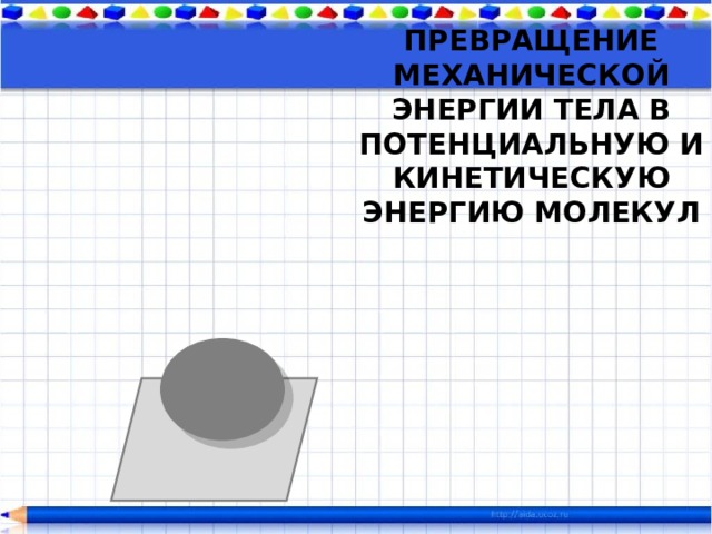 ПРЕВРАЩЕНИЕ МЕХАНИЧЕСКОЙ ЭНЕРГИИ ТЕЛА В ПОТЕНЦИАЛЬНУЮ И КИНЕТИЧЕСКУЮ ЭНЕРГИЮ МОЛЕКУЛ 