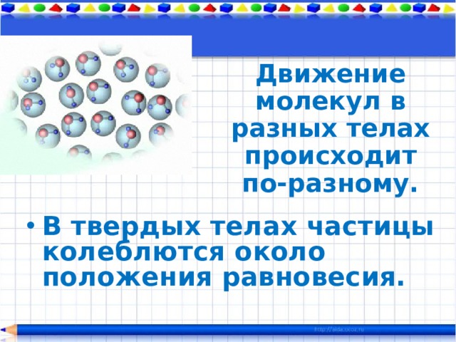 Движение молекул в разных телах происходит по-разному. В твердых телах частицы колеблются около положения равновесия.   