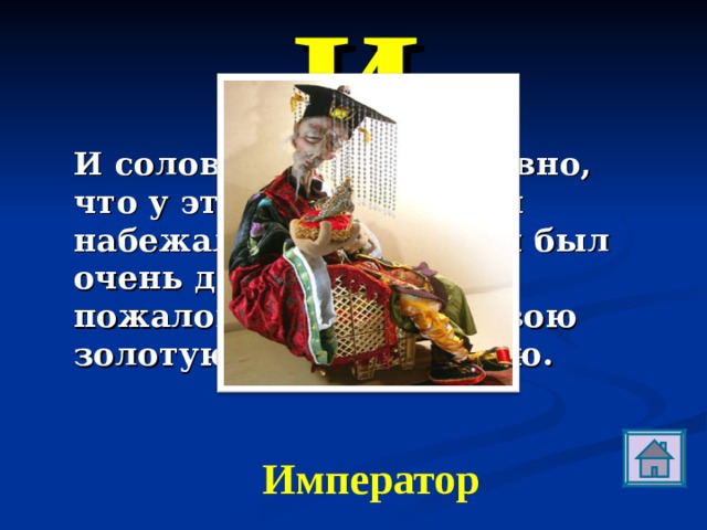 И И соловей запел так дивно, что у этого героя слезы набежали на глаза. Он был очень доволен и хотел пожаловать соловью свою золотую туфлю на шею. Император 
