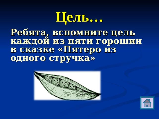 Цель… Ребята, вспомните цель каждой из пяти горошин в сказке «Пятеро из одного стручка»    