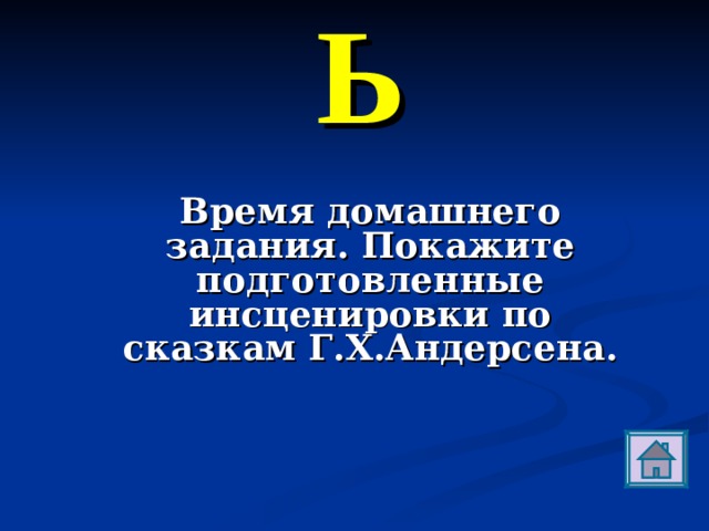  Ь Время домашнего задания. Покажите подготовленные инсценировки по сказкам Г.Х.Андерсена. 