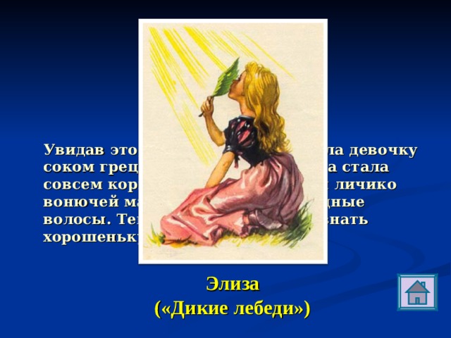 Э Увидав это, злая королева натерла девочку соком грецкого ореха, так что она стала совсем коричневой, вымазала ей личико вонючей мазью и спутала ее чудные волосы. Теперь нельзя было и узнать хорошенькую… Элиза («Дикие лебеди») 