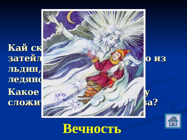 В Кай складывал разные затейливые фигуры только из льдин, и это называлось ледяной игрой разума. Какое слово приказала ему сложить Снежная Королева? Вечность 