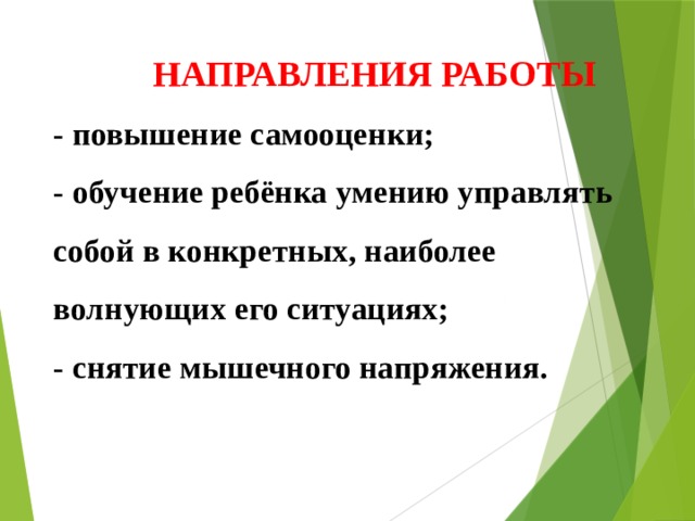  НАПРАВЛЕНИЯ РАБОТЫ  - повышение самооценки;  - обучение ребёнка умению управлять собой в конкретных, наиболее волнующих его ситуациях;  - снятие мышечного напряжения.    