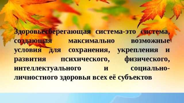 Здоровьесберегающая система-это система, создающая максимально возможные условия для сохранения, укрепления и развития психического, физического, интеллектуального и социально-личностного здоровья всех её субъектов 