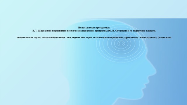 Используемые программы:  В.Л. Шарохиной по развитию психических процессов, программа Ю. В. Останковой по подготовке к школе,   динамические паузы, дыхательная гимнастика, подвижные игры, телесно ориентированные упражнения, сказкотерапия , релаксация.   