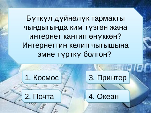 Бүткүл дүйнөлүк тармакты чындыгында ким түзгөн жана интернет кантип өнүккөн? Интернеттин келип чыгышына эмне түрткү болгон? 1. Космос 3. Принтер 2. Почта 4. Океан 
