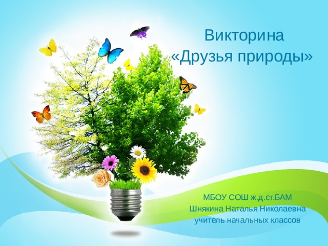  Викторина  «Друзья природы» МБОУ СОШ ж.д.ст.БАМ Шнякина Наталья Николаевна учитель начальных классов 1 