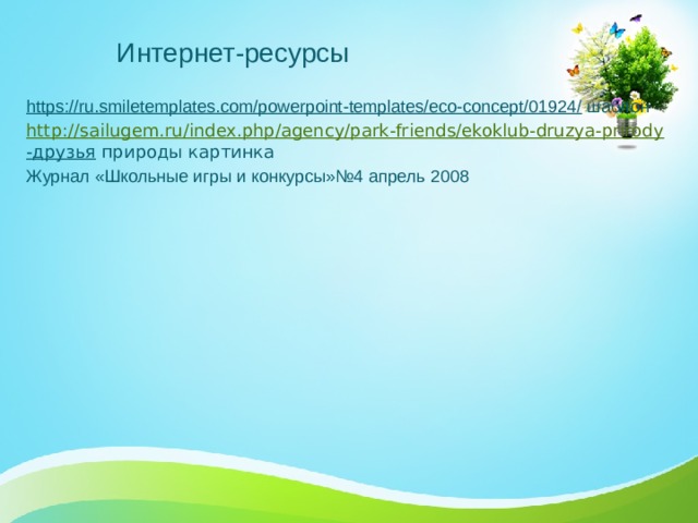 Интернет-ресурсы https://ru.smiletemplates.com/powerpoint-templates/eco-concept/01924/ шаблон http:// sailugem.ru/index.php/agency/park-friends/ekoklub-druzya-prirody -друзья природы картинка Журнал «Школьные игры и конкурсы»№4 апрель 2008 