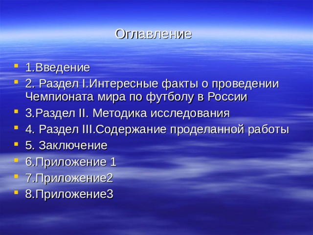 Оглавление 1.Введение 2.  Раздел I .Интересные факты о проведении Чемпионата мира по футболу в России 3.Раздел II .  Методика исследования 4. Раздел III .Содержание проделанной работы 5. Заключение 6.Приложение 1 7.Приложение2 8.Приложение3 