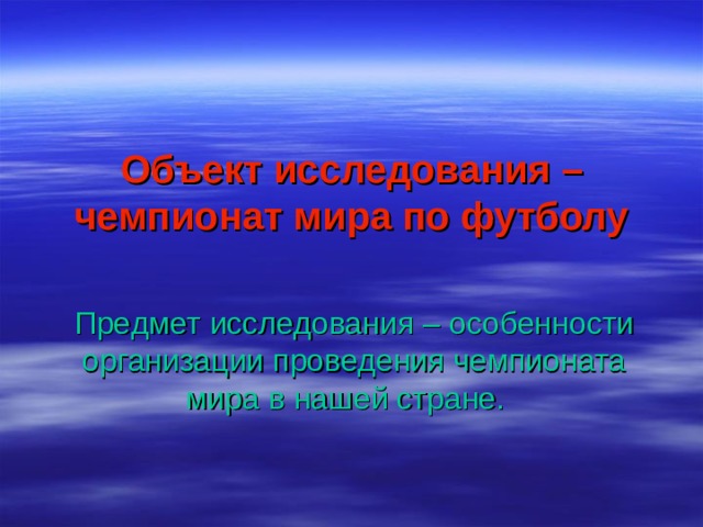 Объект исследования – чемпионат мира по футболу   Предмет исследования – особенности организации проведения чемпионата мира в нашей стране. 