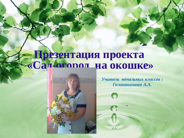 Презентация проекта «Сад-огород на окошке» Учитель начальных классов :  Галактионова А.А. 