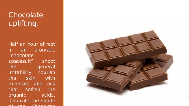 Chocolate uplifting. Half an hour of rest in an aromatic “chocolate spacesuit” shoot the general irritability, nourish the skin with minerals and oils that soften the organic acids, decorate the shade of tan. Chocolate wrap is a drug for skin. 