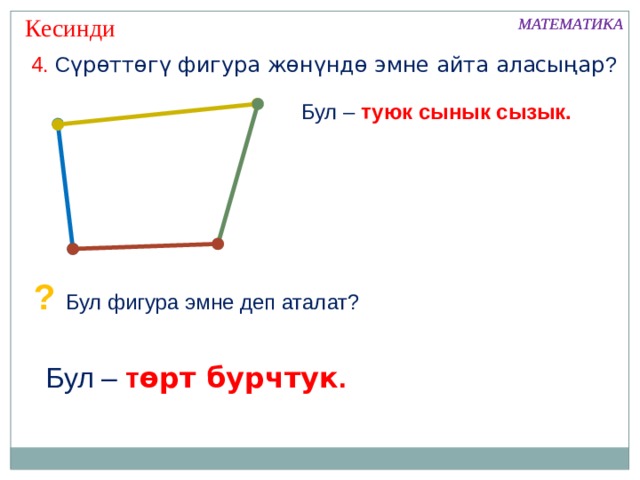 Кесинди МАТЕМАТИКА МАТЕМАТИКА 4. С үрөттөгү фигура жөнүндө эмне айта аласыңар ? Бул – туюк сынык сызык. ? Бул фигура эмне деп аталат? Бул – т өрт бурчтук . 