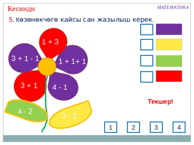  Кесинди МАТЕМАТИКА 5. К өзөнөкчөгө кайсы сан жазылыш керек . 1 + 3 3 + 1 - 1 1 + 1+ 1 3 + 1 4 - 1 Текшер! 4 - 2 3 - 2 3 1 2 4 