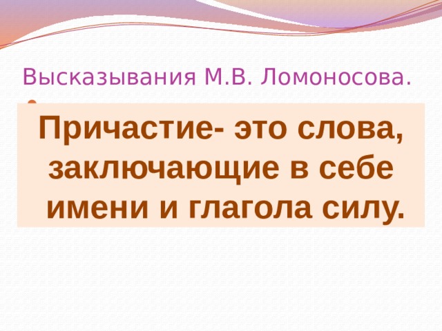 Высказывания М.В. Ломоносова. Причастие- это слова, заключающие в себе  имени и глагола силу. 