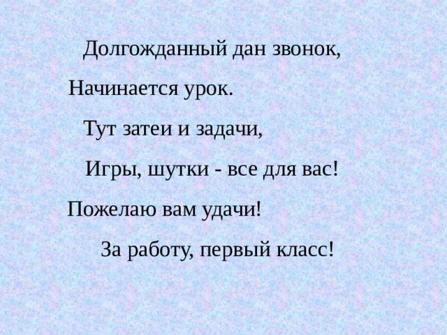 Долгожданный дан звонок, Начинается урок. Тут затеи и задачи, Игры, шутки - все для вас! Пожелаю вам удачи!  За работу, первый класс! 