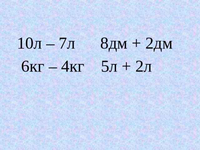 10л – 7л 8дм + 2дм  6кг – 4кг 5л + 2л 