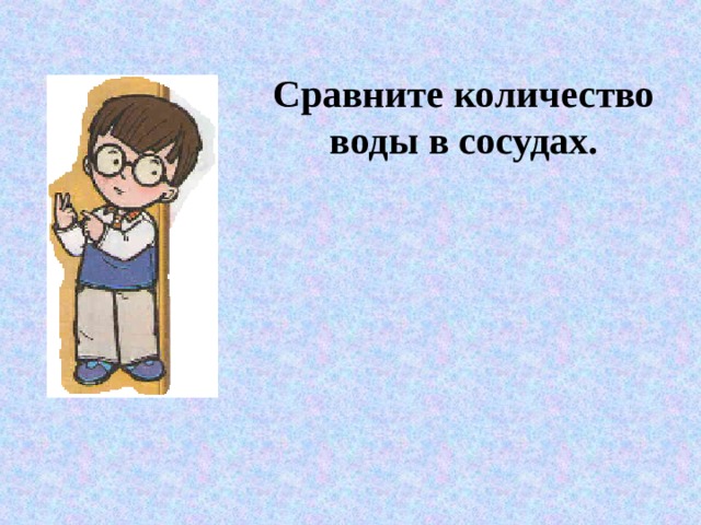 Сравните количество воды в сосудах. 