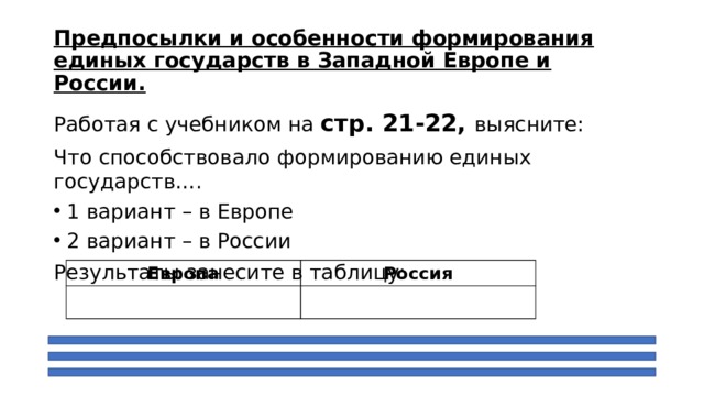 Предпосылки и особенности формирования единых государств в Западной Европе и России. Работая с учебником на стр. 21-22, выясните: Что способствовало формированию единых государств…. 1 вариант – в Европе 2 вариант – в России Результаты занесите в таблицу: Европа Россия 