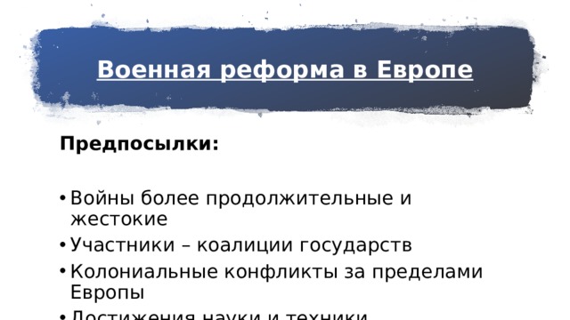 Военная реформа в Европе Предпосылки: Войны более продолжительные и жестокие Участники – коалиции государств Колониальные конфликты за пределами Европы Достижения науки и техники 