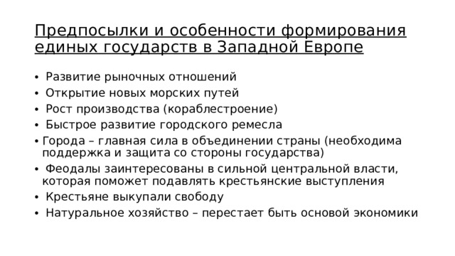 Предпосылки и особенности формирования единых государств в Западной Европе  Развитие рыночных отношений  Открытие новых морских путей  Рост производства (кораблестроение)  Быстрое развитие городского ремесла Города – главная сила в объединении страны (необходима поддержка и защита со стороны государства)  Феодалы заинтересованы в сильной центральной власти, которая поможет подавлять крестьянские выступления  Крестьяне выкупали свободу  Натуральное хозяйство – перестает быть основой экономики 