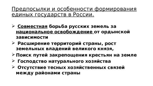 Предпосылки и особенности формирования единых государств в России.  Совместная борьба русских земель за национальное освобождение от ордынской зависимости  Расширение территорий страны, рост земельных владений великого князя, Поиск путей закрепощения крестьян на земле  Господство натурального хозяйства  Отсутствие тесных хозяйственных связей между районами страны 