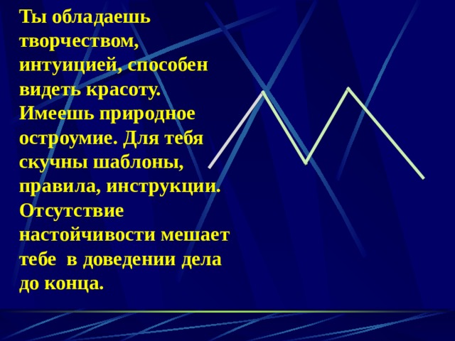 Ты обладаешь творчеством, интуицией, способен видеть красоту. Имеешь природное остроумие. Для тебя скучны шаблоны, правила, инструкции. Отсутствие настойчивости мешает тебе в доведении дела до конца. 