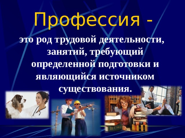 Профессия - это род трудовой деятельности, занятий, требующий определенной подготовки и являющийся источником существования. 