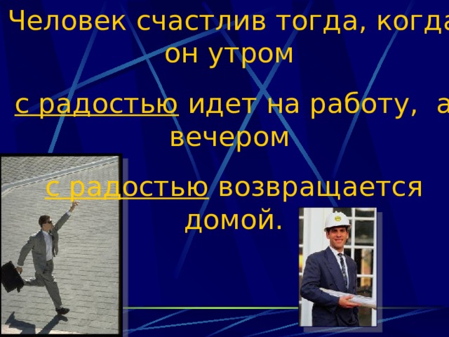 Человек счастлив тогда, когда он утром с радостью идет на работу, а вечером с радостью возвращается домой. 