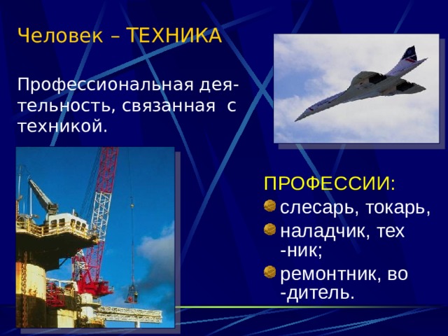 Человек – ТЕХНИКА   Профессиональная дея-тельность, связанная с техникой.   ПРОФЕССИИ: слесарь, токарь, наладчик, тех -ник; ремонтник, во -дитель. 