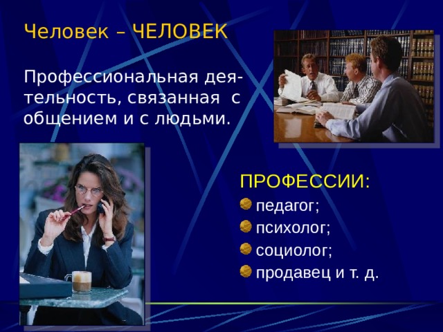 Человек – ЧЕЛОВЕК   Профессиональная дея-тельность, связанная с общением и с людьми.   ПРОФЕССИИ: педагог; психолог; социолог; продавец и т. д. 