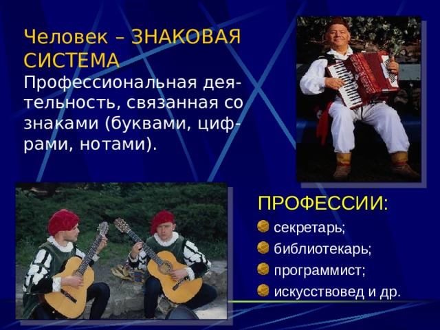 Человек – ЗНАКОВАЯ  СИСТЕМА  Профессиональная дея- тельность, связанная со знаками (буквами, циф-рами, нотами).   ПРОФЕССИИ: секретарь; библиотекарь; программист; искусствовед и др. 