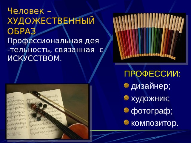 Человек – ХУДОЖЕСТВЕННЫЙ ОБРАЗ  Профессиональная дея -тельность, связанная с ИСКУССТВОМ.   ПРОФЕССИИ: дизайнер; художник; фотограф; композитор. 