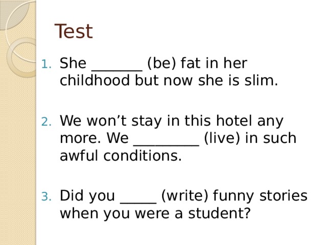 Test She _______ (be) fat in her childhood but now she is slim. We won’t stay in this hotel any more. We _________ (live) in such awful conditions. Did you _____ (write) funny stories when you were a student? 