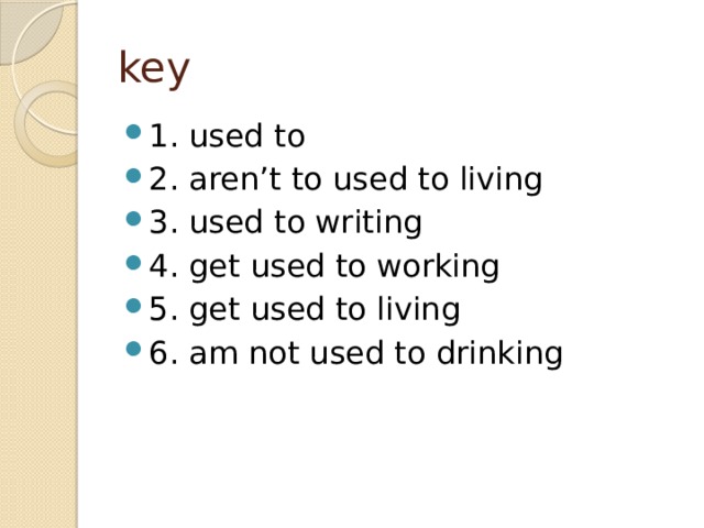 key 1. used to 2. aren’t to used to living 3. used to writing 4. get used to working 5. get used to living 6. am not used to drinking 
