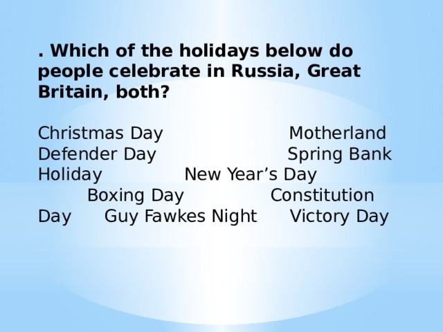 . Which of the holidays below do people celebrate in Russia, Great Britain, both?   Christmas Day Motherland Defender Day Spring Bank Holiday New Year’s Day Boxing Day  Constitution Day Guy Fawkes Night Victory Day  